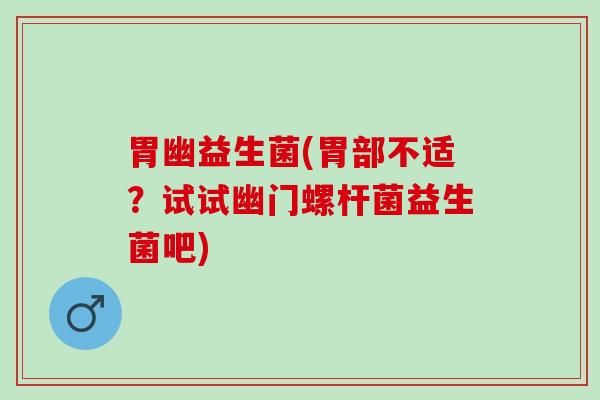 胃幽益生菌(胃部不适？试试幽门螺杆菌益生菌吧)