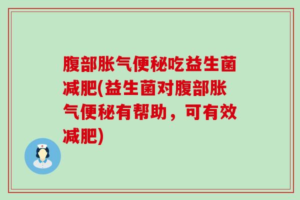 腹部胀气便秘吃益生菌减肥(益生菌对腹部胀气便秘有帮助，可有效减肥)