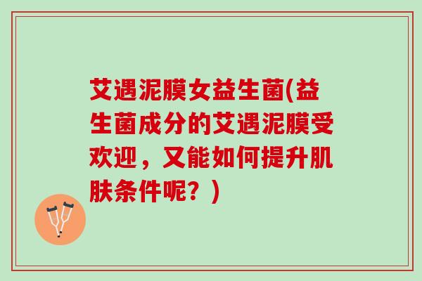 艾遇泥膜女益生菌(益生菌成分的艾遇泥膜受欢迎，又能如何提升肌肤条件呢？)