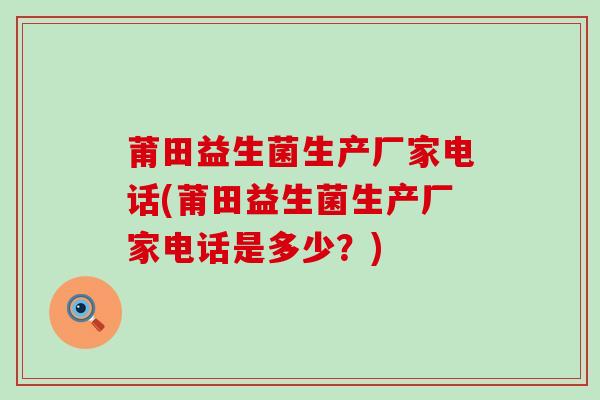 莆田益生菌生产厂家电话(莆田益生菌生产厂家电话是多少？)