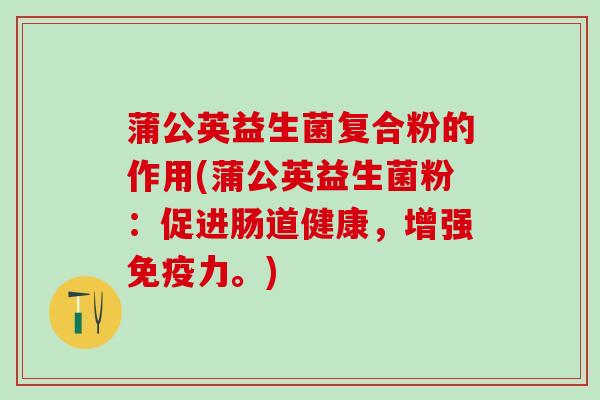 蒲公英益生菌复合粉的作用(蒲公英益生菌粉：促进肠道健康，增强免疫力。)