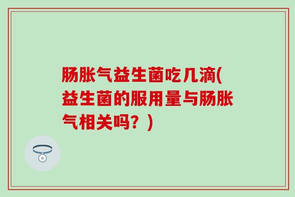 肠胀气益生菌吃几滴(益生菌的服用量与肠胀气相关吗？)