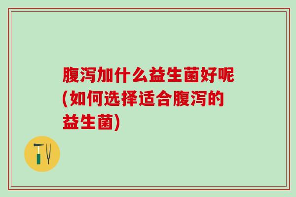 腹泻加什么益生菌好呢(如何选择适合腹泻的益生菌)