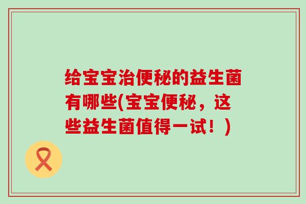 给宝宝的益生菌有哪些(宝宝，这些益生菌值得一试！)