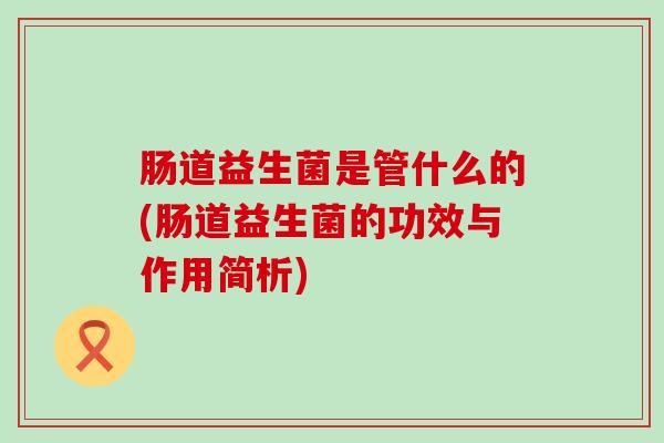 肠道益生菌是管什么的(肠道益生菌的功效与作用简析)