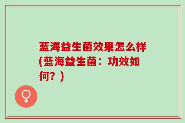 蓝海益生菌效果怎么样(蓝海益生菌:功效如何?) 蓝海益生菌效果怎么样(蓝海益生菌:功效如何?)