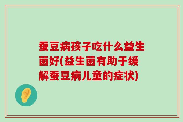 蚕豆病孩子吃什么益生菌好(益生菌有助于缓解蚕豆病儿童的症状)