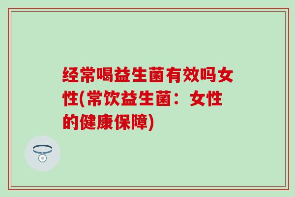 经常喝益生菌有效吗女性(常饮益生菌：女性的健康保障)