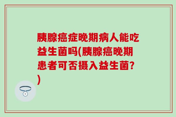 胰腺癌症晚期病人能吃益生菌吗(胰腺癌晚期患者可否摄入益生菌？)