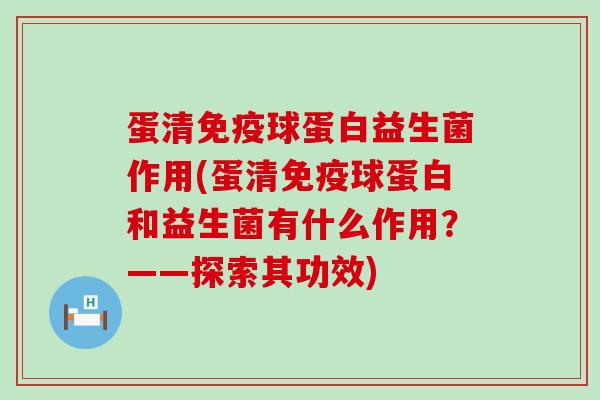 蛋清免疫球蛋白益生菌作用(蛋清免疫球蛋白和益生菌有什么作用？——探索其功效)