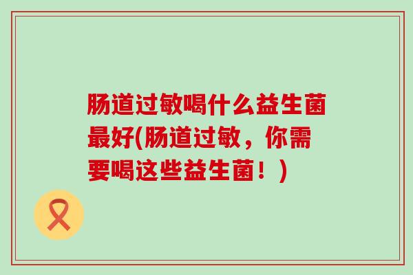 肠道过敏喝什么益生菌最好(肠道过敏，你需要喝这些益生菌！)