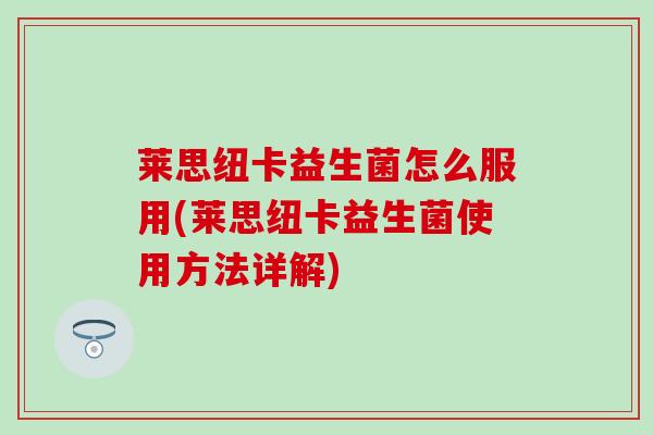 莱思纽卡益生菌怎么服用(莱思纽卡益生菌使用方法详解)