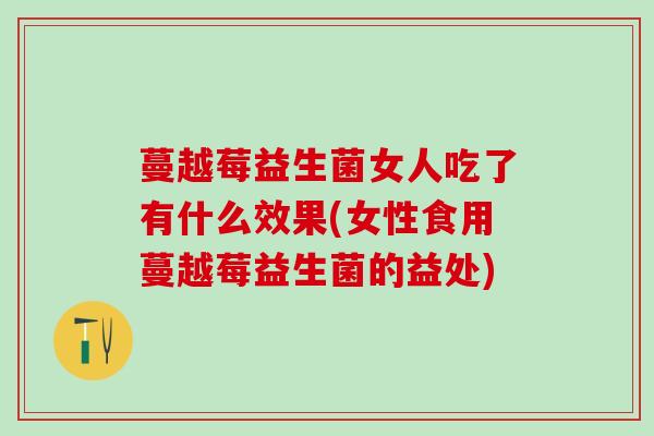 蔓越莓益生菌女人吃了有什么效果(女性食用蔓越莓益生菌的益处)