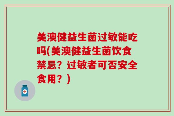 美澳健益生菌过敏能吃吗(美澳健益生菌饮食禁忌？过敏者可否安全食用？)