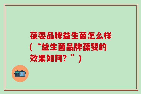 葆婴品牌益生菌怎么样(“益生菌品牌葆婴的效果如何？”)