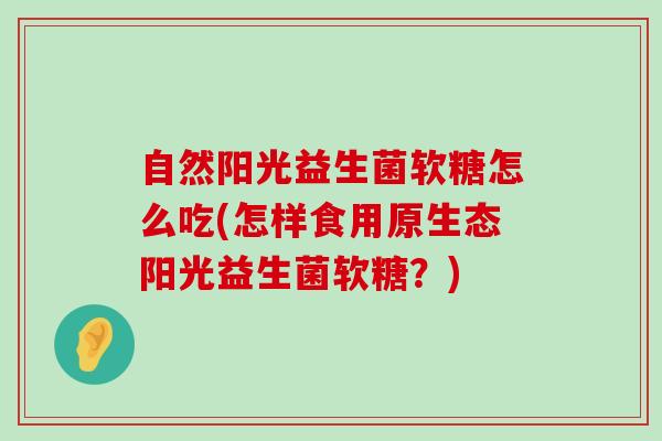 自然阳光益生菌软糖怎么吃(怎样食用原生态阳光益生菌软糖？)