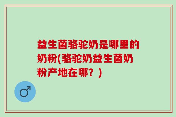 益生菌骆驼奶是哪里的奶粉(骆驼奶益生菌奶粉产地在哪？)