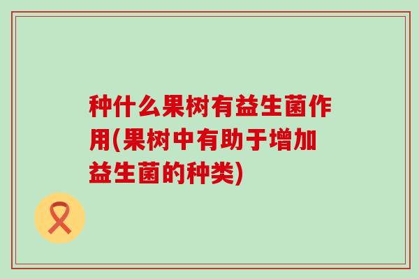 种什么果树有益生菌作用(果树中有助于增加益生菌的种类)
