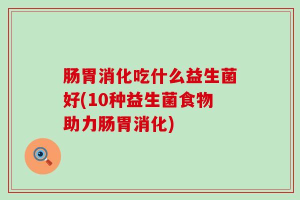 肠胃消化吃什么益生菌好(10种益生菌食物助力肠胃消化)