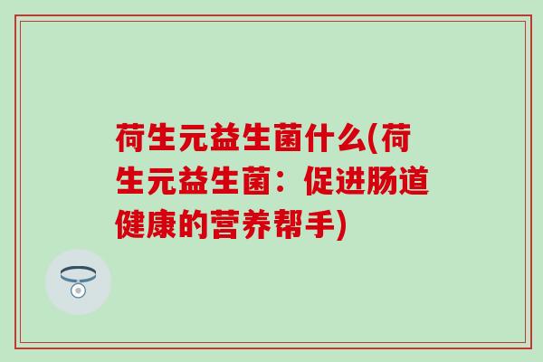 荷生元益生菌什么(荷生元益生菌：促进肠道健康的营养帮手)