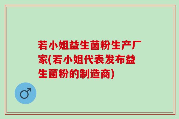 若小姐益生菌粉生产厂家(若小姐代表发布益生菌粉的制造商)