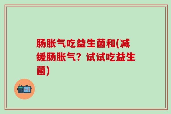 肠吃益生菌和(减缓肠?试试吃益生菌) 肠吃益生菌和(减缓肠?试试吃益生菌)