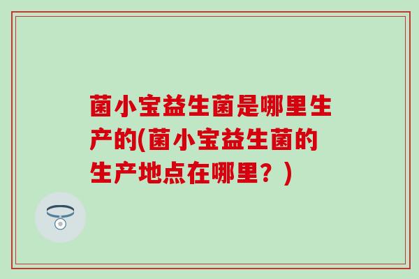 菌小宝益生菌是哪里生产的(菌小宝益生菌的生产地点在哪里？)