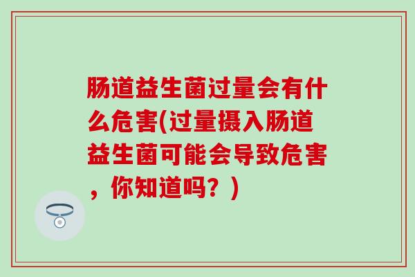 肠道益生菌过量会有什么危害(过量摄入肠道益生菌可能会导致危害，你知道吗？)