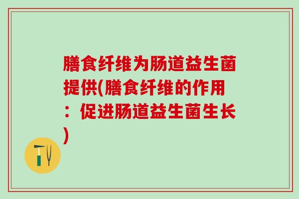 膳食纤维为肠道益生菌提供(膳食纤维的作用：促进肠道益生菌生长)