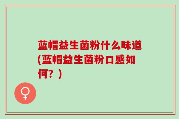 蓝帽益生菌粉什么味道(蓝帽益生菌粉口感如何？)