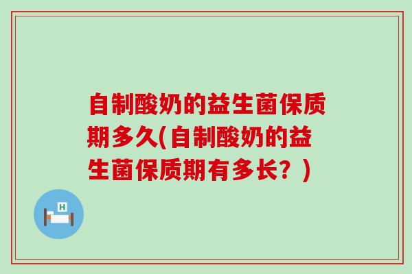 自制酸奶的益生菌保质期多久(自制酸奶的益生菌保质期有多长？)
