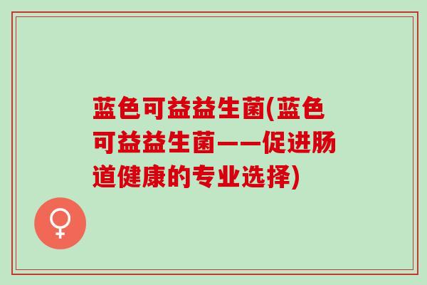 蓝色可益益生菌(蓝色可益益生菌——促进肠道健康的专业选择)