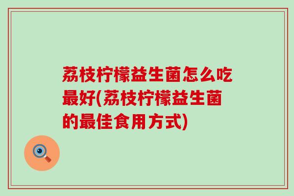 荔枝柠檬益生菌怎么吃最好(荔枝柠檬益生菌的最佳食用方式)