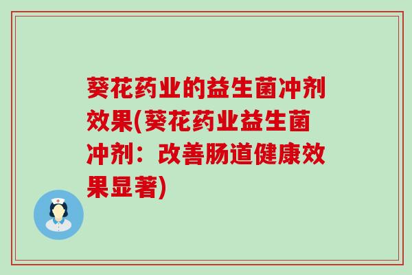 葵花药业的益生菌冲剂效果(葵花药业益生菌冲剂：改善肠道健康效果显著)