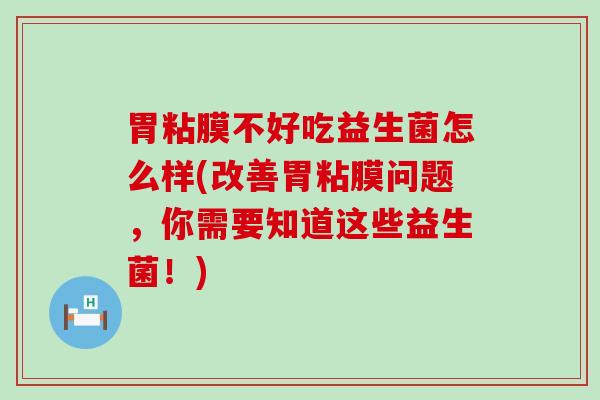 胃粘膜不好吃益生菌怎么样(改善胃粘膜问题，你需要知道这些益生菌！)