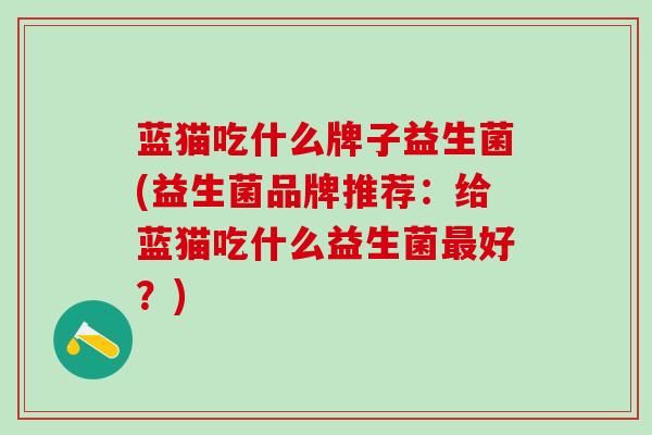 蓝猫吃什么牌子益生菌(益生菌品牌推荐：给蓝猫吃什么益生菌最好？)