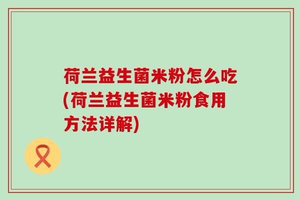 荷兰益生菌米粉怎么吃(荷兰益生菌米粉食用方法详解)