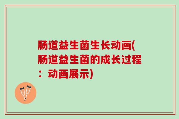 肠道益生菌生长动画(肠道益生菌的成长过程：动画展示)