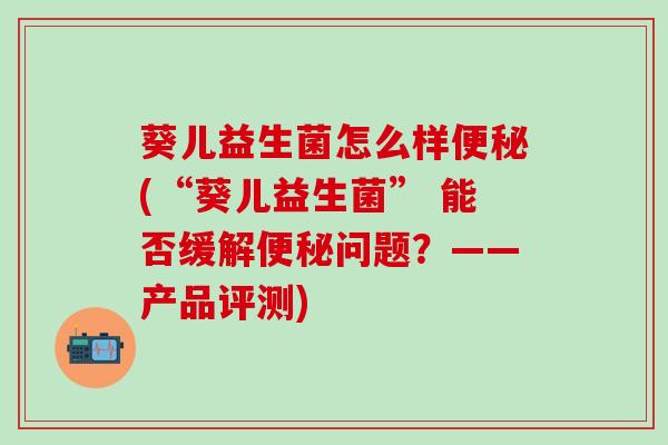 葵儿益生菌怎么样便秘(“葵儿益生菌” 能否缓解便秘问题？——产品评测)