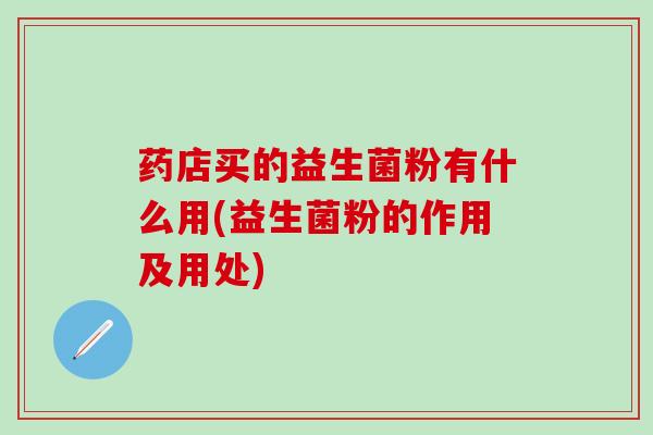 药店买的益生菌粉有什么用(益生菌粉的作用及用处)