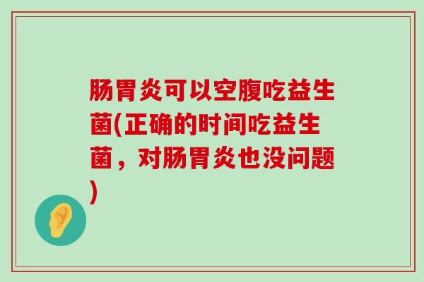 肠胃炎可以空腹吃益生菌(正确的时间吃益生菌，对肠胃炎也没问题)