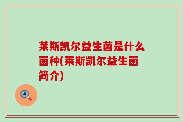 莱斯凯尔益生菌是什么菌种(莱斯凯尔益生菌简介)