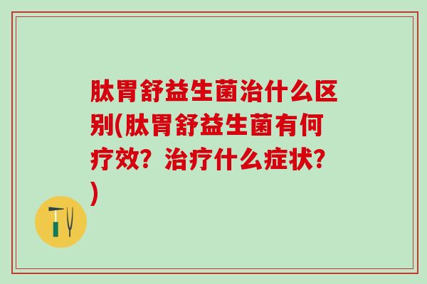 肽胃舒益生菌治什么区别(肽胃舒益生菌有何疗效？治疗什么症状？)
