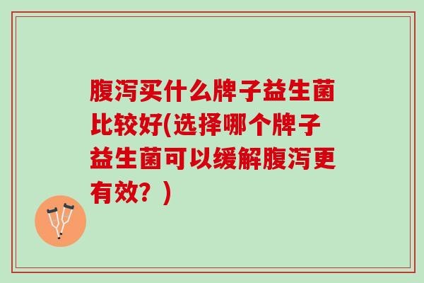 腹泻买什么牌子益生菌比较好(选择哪个牌子益生菌可以缓解腹泻更有效？)