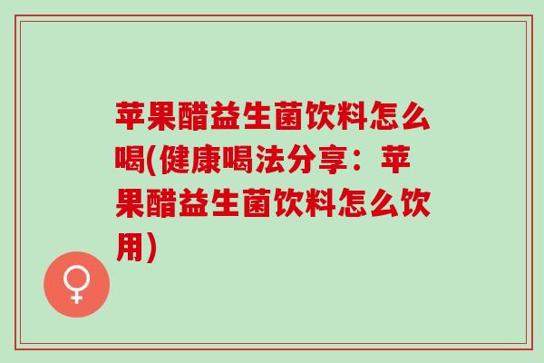 苹果醋益生菌饮料怎么喝(健康喝法分享：苹果醋益生菌饮料怎么饮用)