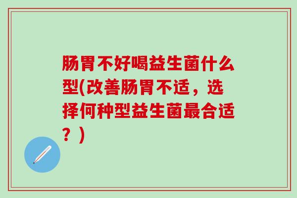 肠胃不好喝益生菌什么型(改善肠胃不适，选择何种型益生菌最合适？)