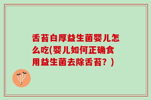 舌苔白厚益生菌婴儿怎么吃(婴儿如何正确食用益生菌去除舌苔？)