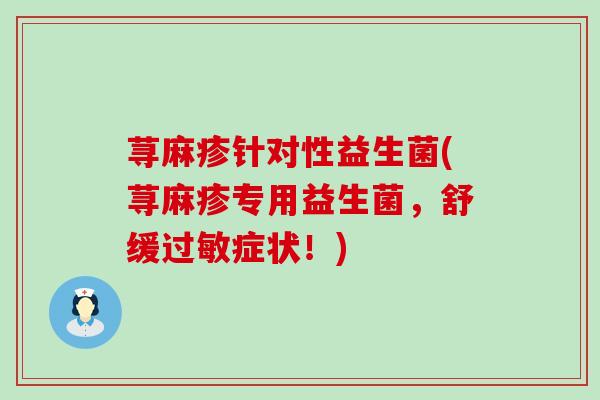 荨麻疹针对性益生菌(荨麻疹专用益生菌，舒缓过敏症状！)