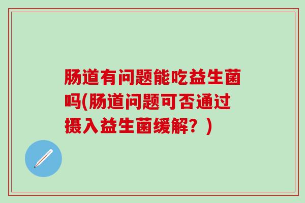 肠道有问题能吃益生菌吗(肠道问题可否通过摄入益生菌缓解？)