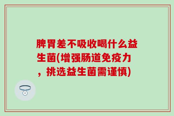脾胃差不吸收喝什么益生菌(增强肠道免疫力，挑选益生菌需谨慎)